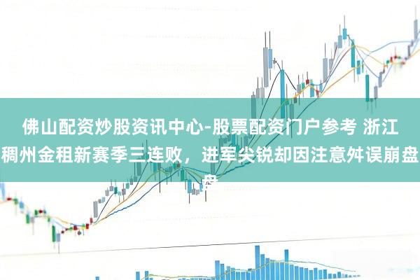 佛山配资炒股资讯中心-股票配资门户参考 浙江稠州金租新赛季三连败，进军尖锐却因注意舛误崩盘