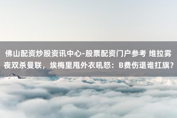 佛山配资炒股资讯中心-股票配资门户参考 维拉雾夜双杀曼联，埃梅里甩外衣吼怒：B费伤退谁扛旗？