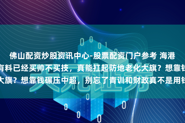 佛山配资炒股资讯中心-股票配资门户参考 海港连下两名边后卫，年青有料已经买帅不买技，真能扛起防地老化大旗？想靠钱碾压中超，别忘了青训和财政真不是用钱就能措置的事
