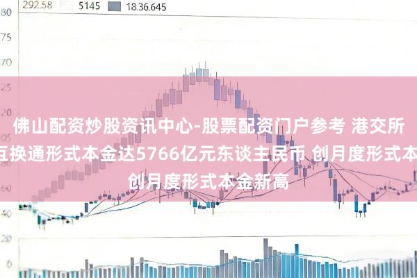 佛山配资炒股资讯中心-股票配资门户参考 港交所：1月互换通形式本金达5766亿元东谈主民币 创月度形式本金新高