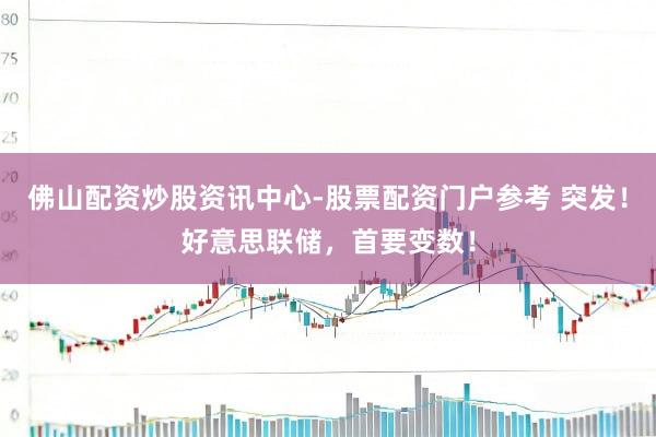 佛山配资炒股资讯中心-股票配资门户参考 突发！好意思联储，首要变数！
