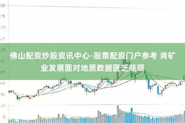 佛山配资炒股资讯中心-股票配资门户参考 肯矿业发展面对地质数据匮乏瓶颈
