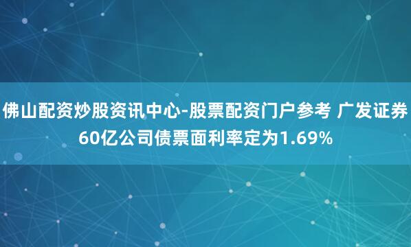 佛山配资炒股资讯中心-股票配资门户参考 广发证券60亿公司债票面利率定为1.69%