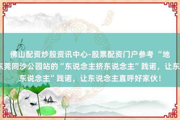 佛山配资炒股资讯中心-股票配资门户参考 “地铁口直达公园”？东莞同沙公园站的“东说念主挤东说念主”践诺，让东说念主直呼好家伙！