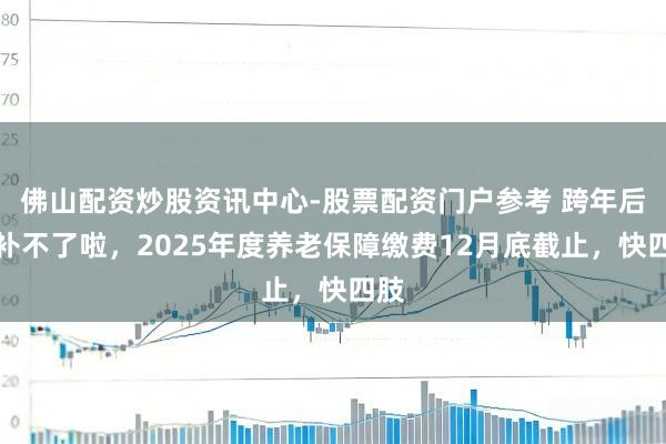 佛山配资炒股资讯中心-股票配资门户参考 跨年后就补不了啦，2025年度养老保障缴费12月底截止，快四肢