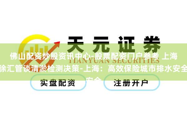 佛山配资炒股资讯中心-股票配资门户参考 上海徐汇管谈清淤检测决策-上海：高效保险城市排水安全