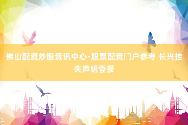 佛山配资炒股资讯中心-股票配资门户参考 长兴挂失声明登报