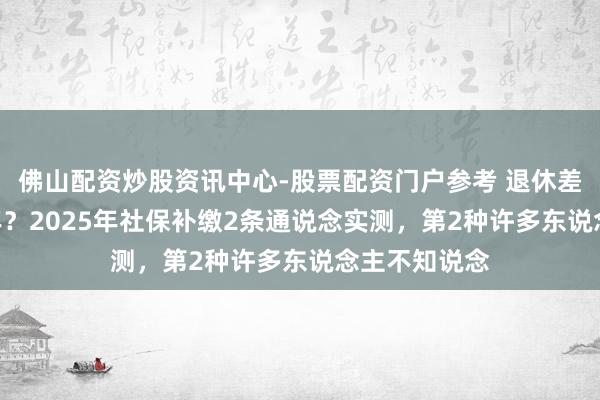 佛山配资炒股资讯中心-股票配资门户参考 退休差1年白干10年？2025年社保补缴2条通说念实测，第2种许多东说念主不知说念