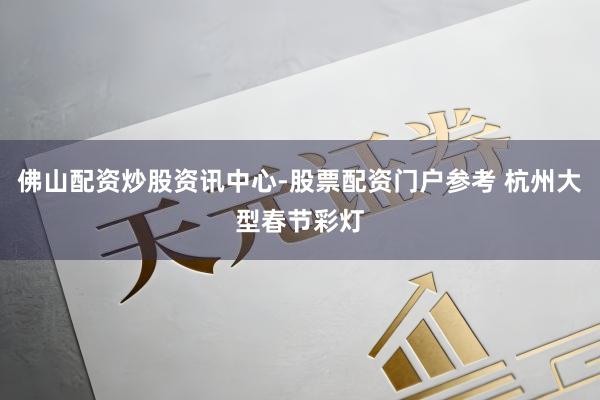 佛山配资炒股资讯中心-股票配资门户参考 杭州大型春节彩灯