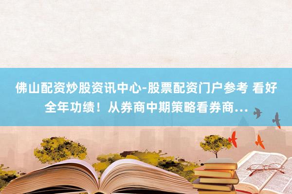 佛山配资炒股资讯中心-股票配资门户参考 看好全年功绩！从券商中期策略看券商…