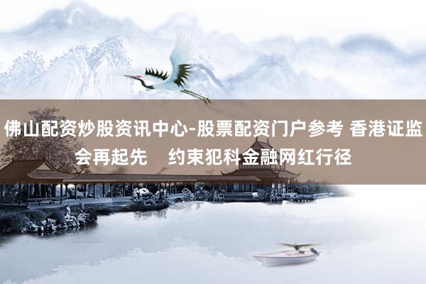 佛山配资炒股资讯中心-股票配资门户参考 香港证监会再起先    约束犯科金融网红行径