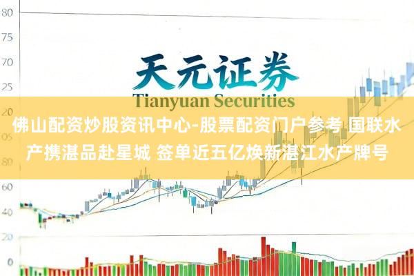 佛山配资炒股资讯中心-股票配资门户参考 国联水产携湛品赴星城 签单近五亿焕新湛江水产牌号
