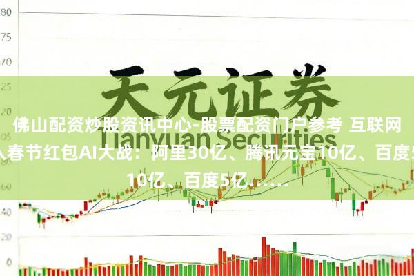 佛山配资炒股资讯中心-股票配资门户参考 互联网大厂加入春节红包AI大战：阿里30亿、腾讯元宝10亿、百度5亿……