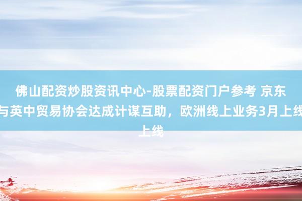 佛山配资炒股资讯中心-股票配资门户参考 京东与英中贸易协会达成计谋互助，欧洲线上业务3月上线