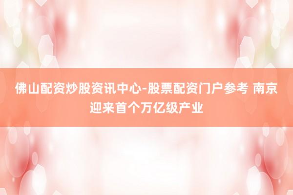 佛山配资炒股资讯中心-股票配资门户参考 南京迎来首个万亿级产业