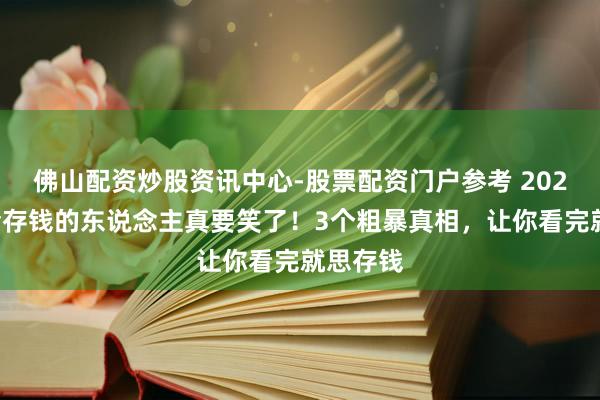 佛山配资炒股资讯中心-股票配资门户参考 2026年，会存钱的东说念主真要笑了！3个粗暴真相，让你看完就思存钱