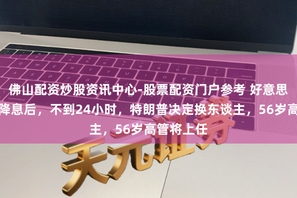 佛山配资炒股资讯中心-股票配资门户参考 好意思联储暂停降息后，不到24小时，特朗普决定换东谈主，56岁高管将上任