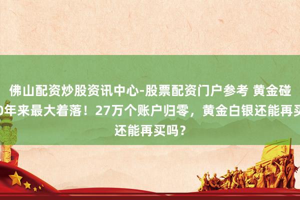 佛山配资炒股资讯中心-股票配资门户参考 黄金碰到40年来最大着落！27万个账户归零，黄金白银还能再买吗？