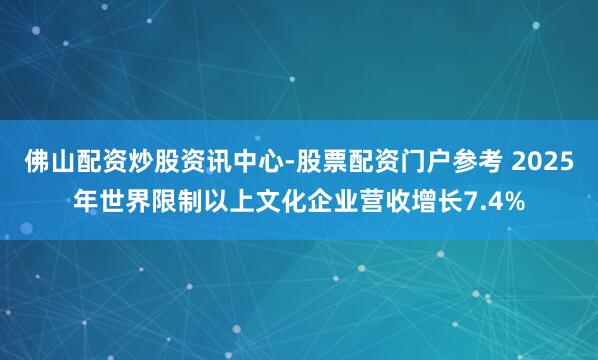佛山配资炒股资讯中心-股票配资门户参考 2025年世界限制以上文化企业营收增长7.4%