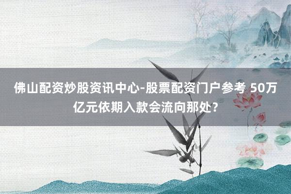 佛山配资炒股资讯中心-股票配资门户参考 50万亿元依期入款会流向那处？