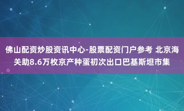 佛山配资炒股资讯中心-股票配资门户参考 北京海关助8.6万枚京产种蛋初次出口巴基斯坦市集