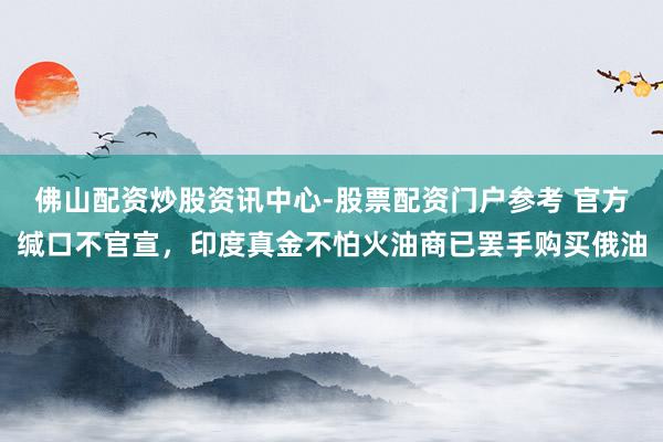 佛山配资炒股资讯中心-股票配资门户参考 官方缄口不官宣，印度真金不怕火油商已罢手购买俄油