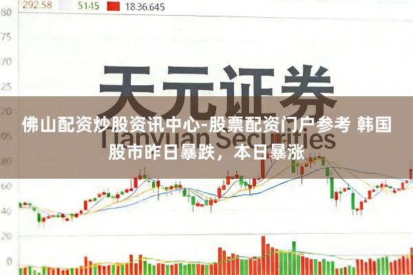 佛山配资炒股资讯中心-股票配资门户参考 韩国股市昨日暴跌，本日暴涨