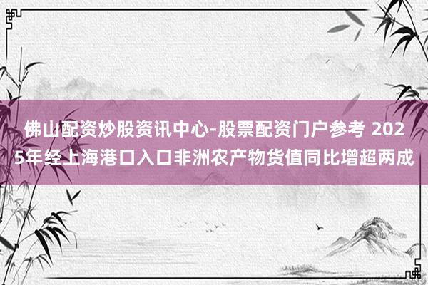 佛山配资炒股资讯中心-股票配资门户参考 2025年经上海港口入口非洲农产物货值同比增超两成