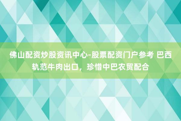 佛山配资炒股资讯中心-股票配资门户参考 巴西轨范牛肉出口，珍惜中巴农贸配合