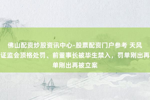 佛山配资炒股资讯中心-股票配资门户参考 天风证券遭证监会顶格处罚、前董事长被毕生禁入，罚单刚出再被立案