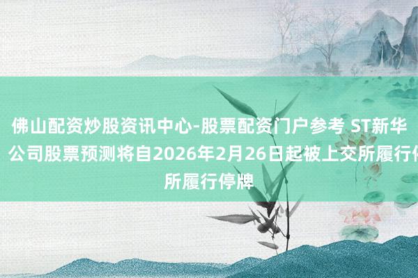 佛山配资炒股资讯中心-股票配资门户参考 ST新华锦：公司股票预测将自2026年2月26日起被上交所履行停牌