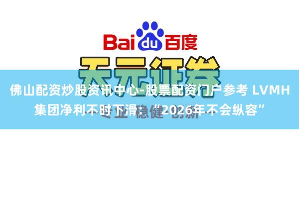 佛山配资炒股资讯中心-股票配资门户参考 LVMH集团净利不时下滑：“2026年不会纵容”