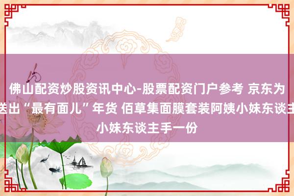 佛山配资炒股资讯中心-股票配资门户参考 京东为光明村送出“最有面儿”年货 佰草集面膜套装阿姨小妹东谈主手一份