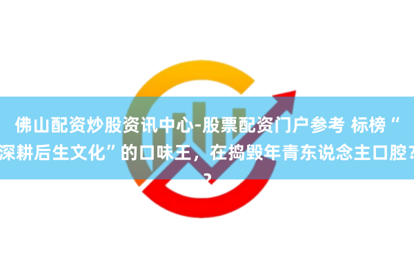 佛山配资炒股资讯中心-股票配资门户参考 标榜“深耕后生文化”的口味王，在捣毁年青东说念主口腔？