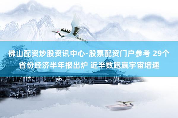 佛山配资炒股资讯中心-股票配资门户参考 29个省份经济半年报出炉 近半数跑赢宇宙增速