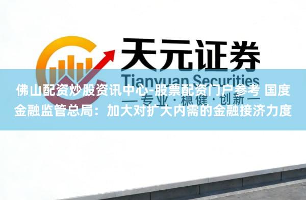 佛山配资炒股资讯中心-股票配资门户参考 国度金融监管总局：加大对扩大内需的金融接济力度