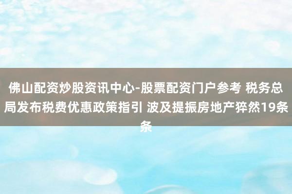 佛山配资炒股资讯中心-股票配资门户参考 税务总局发布税费优惠政策指引 波及提振房地产猝然19条