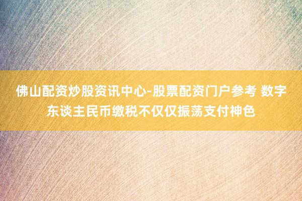 佛山配资炒股资讯中心-股票配资门户参考 数字东谈主民币缴税不仅仅振荡支付神色