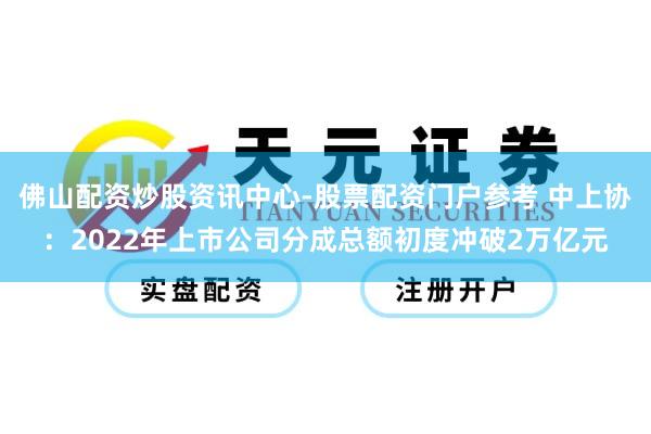 佛山配资炒股资讯中心-股票配资门户参考 中上协：2022年上市公司分成总额初度冲破2万亿元