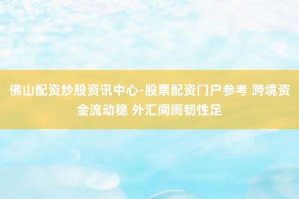 佛山配资炒股资讯中心-股票配资门户参考 跨境资金流动稳 外汇阛阓韧性足
