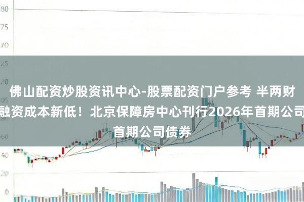 佛山配资炒股资讯中心-股票配资门户参考 半两财经｜融资成本新低！北京保障房中心刊行2026年首期公司债券