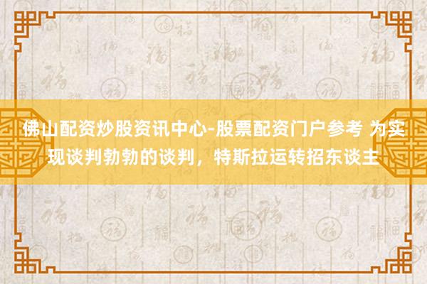 佛山配资炒股资讯中心-股票配资门户参考 为实现谈判勃勃的谈判，特斯拉运转招东谈主