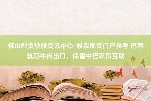 佛山配资炒股资讯中心-股票配资门户参考 巴西轨范牛肉出口，保重中巴农贸互助