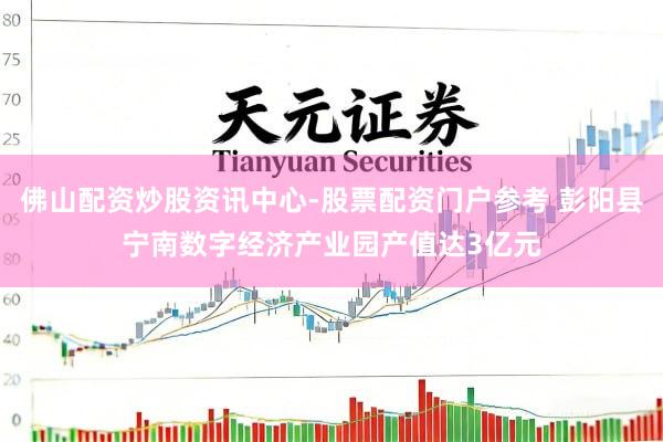 佛山配资炒股资讯中心-股票配资门户参考 彭阳县宁南数字经济产业园产值达3亿元