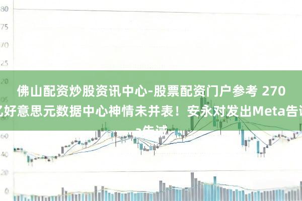佛山配资炒股资讯中心-股票配资门户参考 270亿好意思元数据中心神情未并表！安永对发出Meta告诫