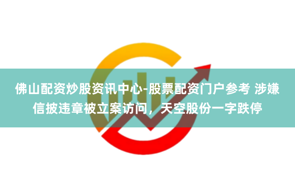 佛山配资炒股资讯中心-股票配资门户参考 涉嫌信披违章被立案访问，天空股份一字跌停