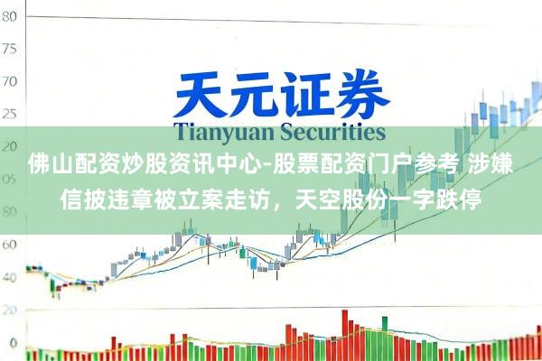 佛山配资炒股资讯中心-股票配资门户参考 涉嫌信披违章被立案走访，天空股份一字跌停