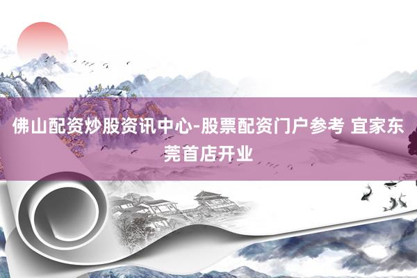 佛山配资炒股资讯中心-股票配资门户参考 宜家东莞首店开业