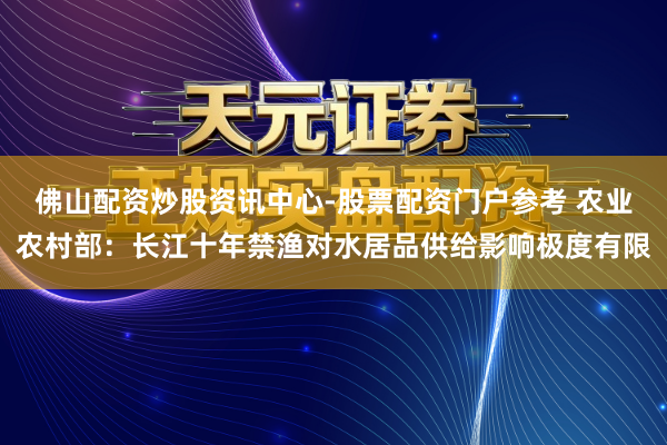 佛山配资炒股资讯中心-股票配资门户参考 农业农村部：长江十年禁渔对水居品供给影响极度有限