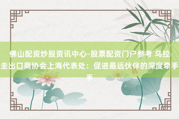 佛山配资炒股资讯中心-股票配资门户参考 乌拉圭出口商协会上海代表处：促进最远伙伴的深度牵手